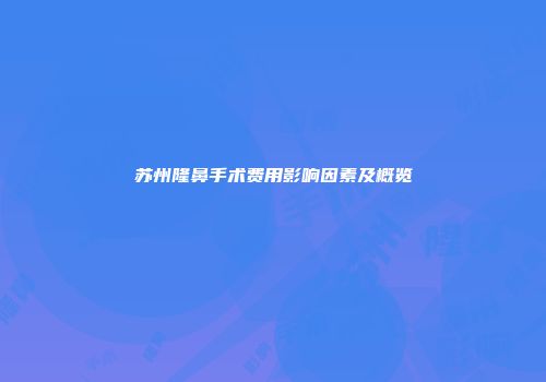 苏州隆鼻手术费用影响因素及概览