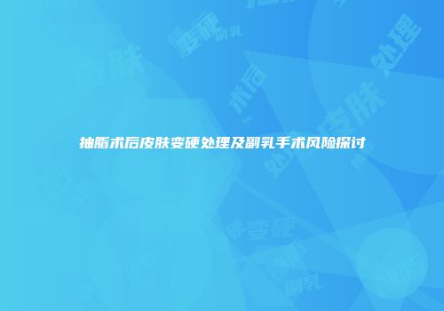 抽脂术后皮肤变硬处理及副乳手术风险探讨