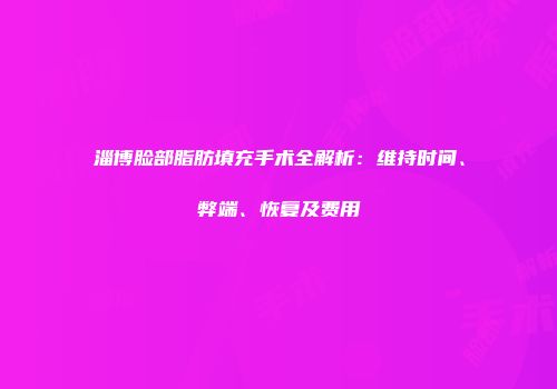 淄博脸部脂肪填充手术全解析：维持时间、弊端、恢复及费用