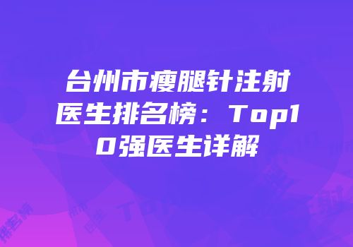 台州市瘦腿针注射医生排名榜：Top10强医生详解