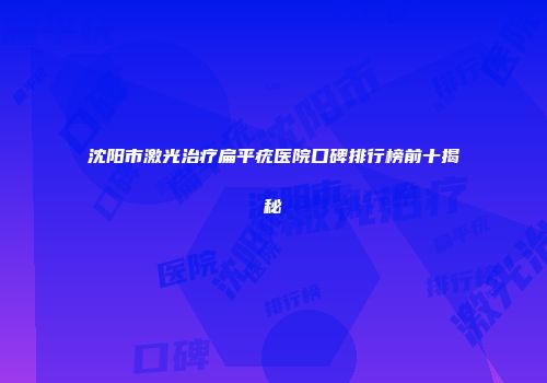 沈阳市激光治疗扁平疣医院口碑排行榜前十揭秘