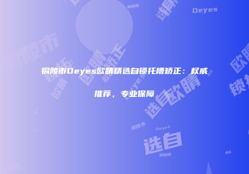 铜陵市Oeyes欧睛精选自锁托槽矫正：权威推荐，专业保障