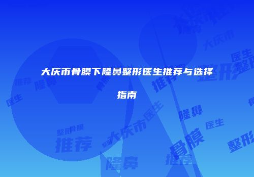 大庆市骨膜下隆鼻整形医生推荐与选择指南