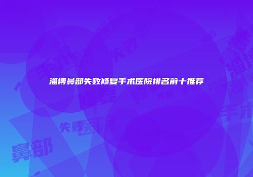 淄博鼻部失败修复手术医院排名前十推荐