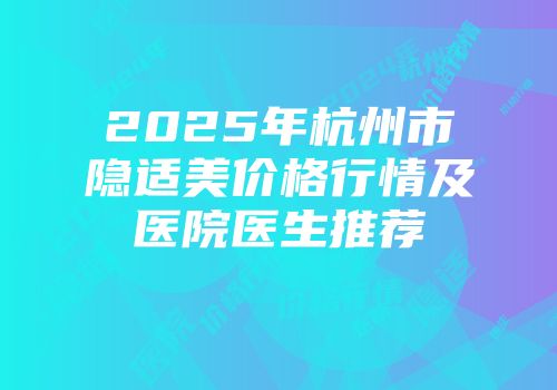 2025年杭州市隐适美价格行情及医院医生推荐