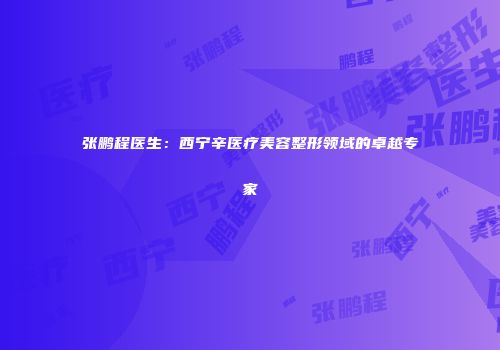 张鹏程医生：西宁辛医疗美容整形领域的卓越专家