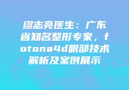 缪志亮医生：广东省知名整形专家，fotona4d眼部技术解析及案例展示