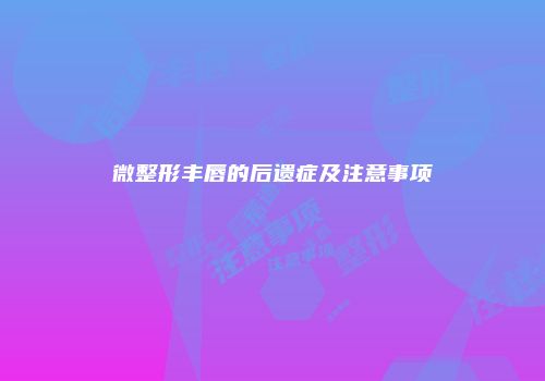 微整形丰唇的后遗症及注意事项