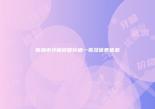 南昌市牙髓修复价格一览及优惠信息