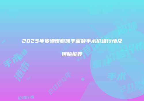 2025年贵港市膨体丰面颊手术价格行情及医院推荐