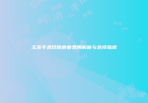 玉溪手术切除疤痕费用解析与选择指南