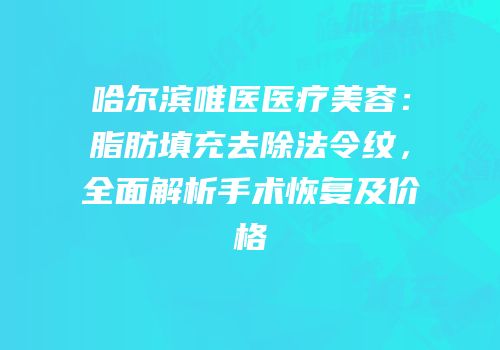 哈尔滨唯医医疗美容：脂肪填充去除法令纹，全面解析手术恢复及价格