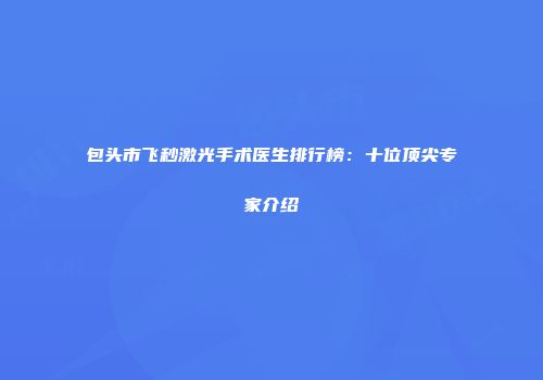 包头市飞秒激光手术医生排行榜：十位顶尖专家介绍
