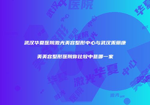 武汉华夏医院激光美容整形中心与武汉禾丽康美美容整形医院你比较中意哪一家