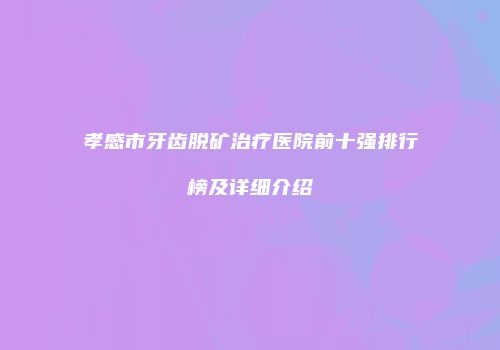 孝感市牙齿脱矿治疗医院前十强排行榜及详细介绍
