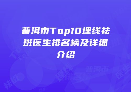 普洱市Top10埋线祛斑医生排名榜及详细介绍