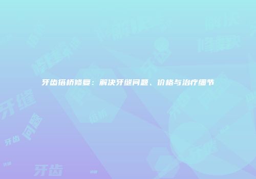 牙齿搭桥修复：解决牙缝问题、价格与治疗细节