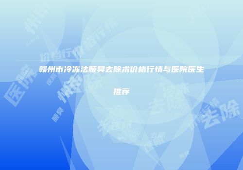 赣州市冷冻法腋臭去除术价格行情与医院医生推荐