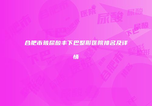 合肥市玻尿酸丰下巴整形医院排名及详情