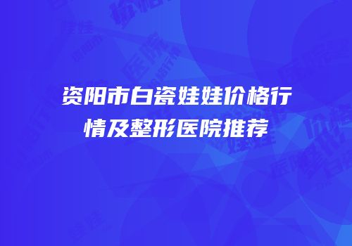 资阳市白瓷娃娃价格行情及整形医院推荐