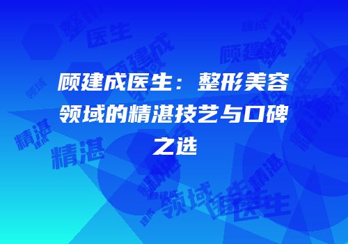 顾建成医生：整形美容领域的精湛技艺与口碑之选