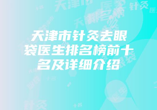 天津市针灸去眼袋医生排名榜前十名及详细介绍