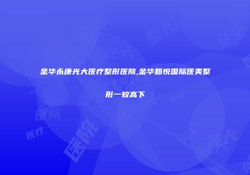 金华永康光大医疗整形医院,金华甄悦国际医美整形一较高下