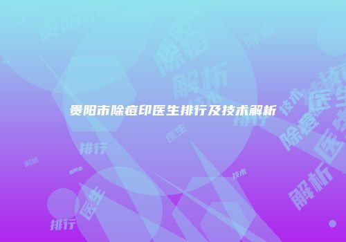贵阳市除痘印医生排行及技术解析