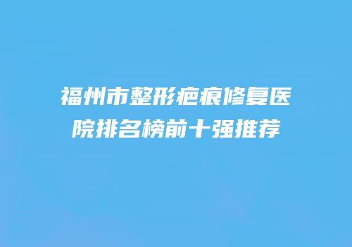 福州市整形疤痕修复医院排名榜前十强推荐