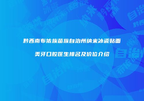 黔西南布依族苗族自治州纳米冰瓷贴面美牙口腔医生排名及价位介绍