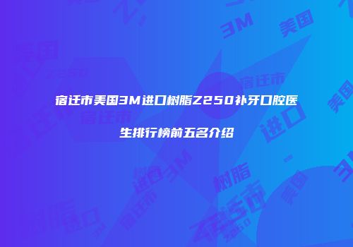 宿迁市美国3M进口树脂Z250补牙口腔医生排行榜前五名介绍