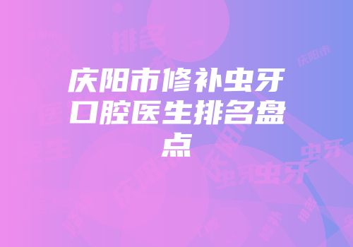 庆阳市修补虫牙口腔医生排名盘点