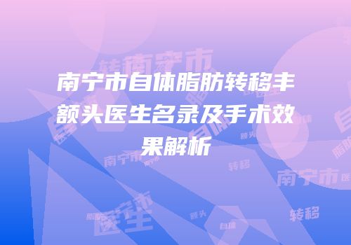 南宁市自体脂肪转移丰额头医生名录及手术效果解析