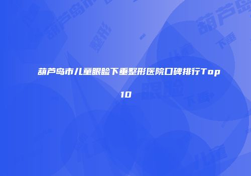 葫芦岛市儿童眼睑下垂整形医院口碑排行Top10