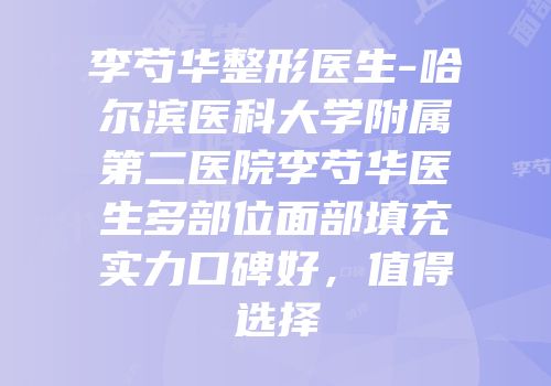 李芍华整形医生-哈尔滨医科大学附属第二医院李芍华医生多部位面部填充实力口碑好，值得选择