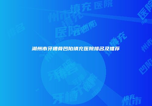 湖州市牙槽骨凹陷填充医院排名及推荐