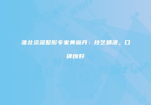 淮北资深整形专家黄丽丹：技艺精湛，口碑良好