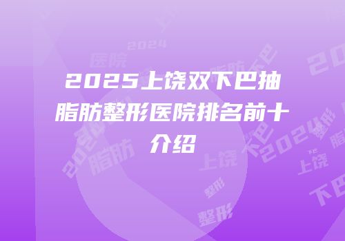 2025上饶双下巴抽脂肪整形医院排名前十介绍