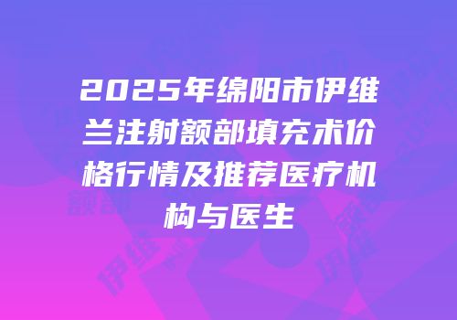 2025年绵阳市伊维兰注射额部填充术价格行情及推荐医疗机构与医生