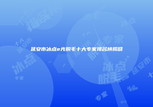 延安市冰点e光脱毛十大专家排名榜揭晓