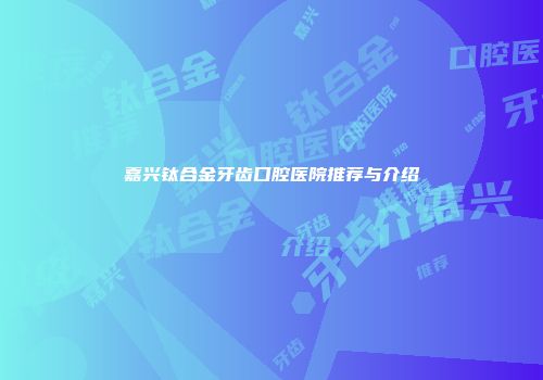 嘉兴钛合金牙齿口腔医院推荐与介绍