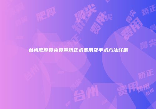 台州肥厚鼻尖鼻翼矫正术费用及手术方法详解