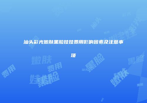 汕头彩光嫩肤黑脸娃娃费用影响因素及注意事项