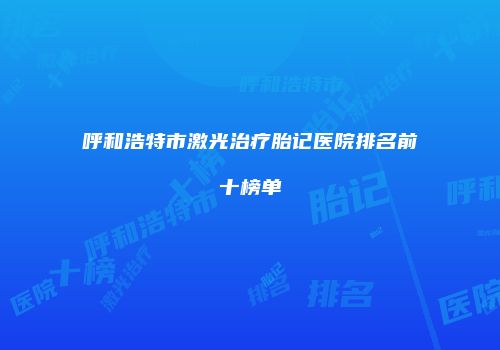 呼和浩特市激光治疗胎记医院排名前十榜单