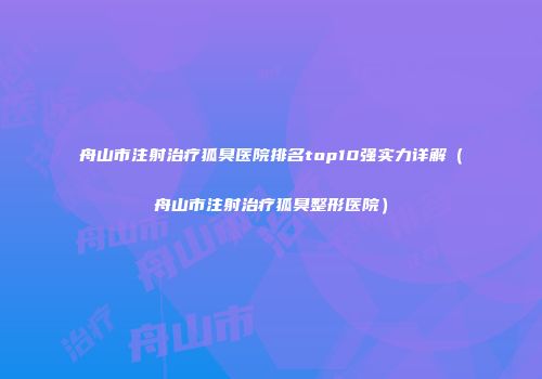 舟山市注射治疗狐臭医院排名top10强实力详解（舟山市注射治疗狐臭整形医院）