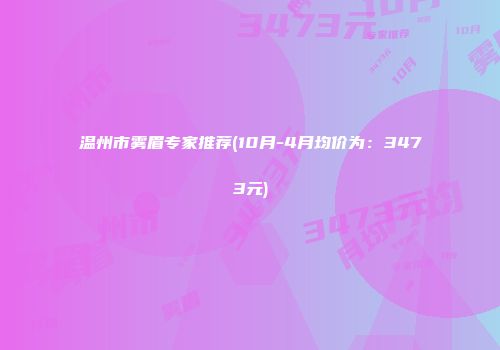 温州市雾眉专家推荐(10月-4月均价为：3473元)