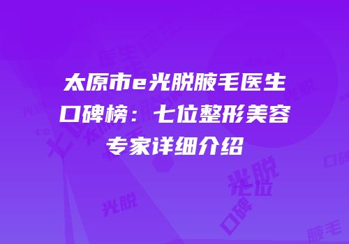 太原市e光脱腋毛医生口碑榜：七位整形美容专家详细介绍