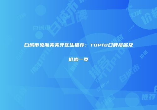 白城市兔斯美美牙医生推荐：TOP10口碑排名及价格一览