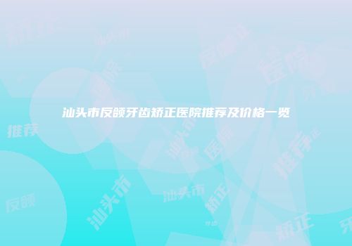 汕头市反颌牙齿矫正医院推荐及价格一览