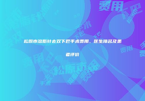 松原市溶脂针去双下巴手术费用、医生排名及患者评价